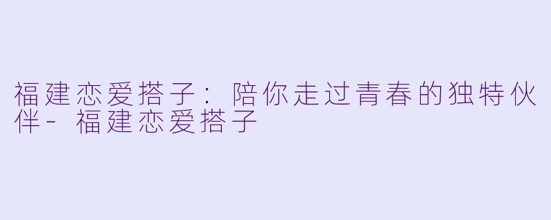福建恋爱搭子：陪你走过青春的独特伙伴-福建恋爱搭子