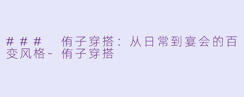 ### 侑子穿搭：从日常到宴会的百变风格-侑子穿搭