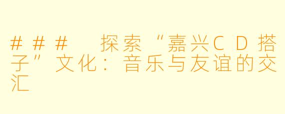 ### 探索“嘉兴CD搭子”文化：音乐与友谊的交汇