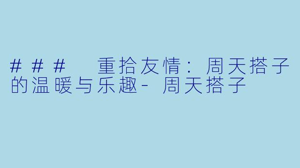### 重拾友情:周天搭子的温暖与乐趣