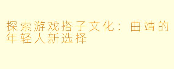 探索游戏搭子文化:曲靖的年轻人新选择