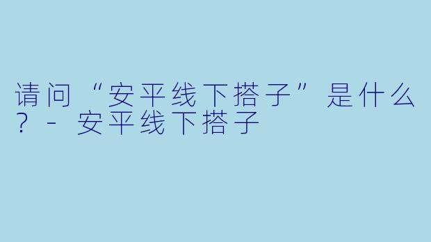 请问“安平线下搭子”是什么？