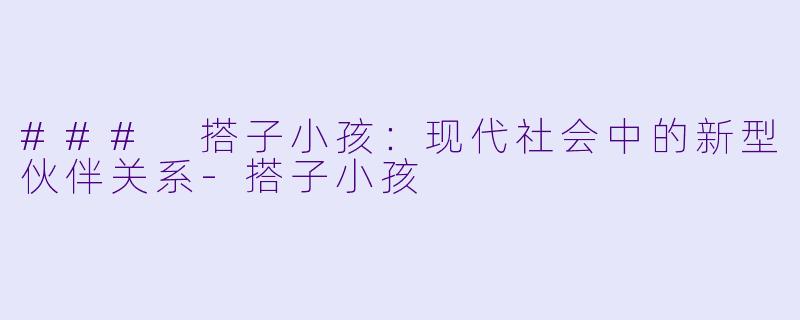### 搭子小孩：现代社会中的新型伙伴关系-搭子小孩