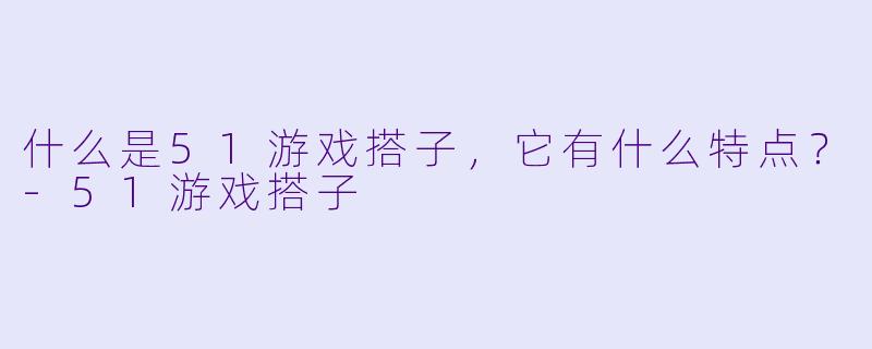 什么是51游戏搭子,它有什么特点?