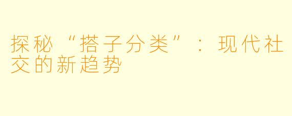 探秘“搭子分类”：现代社交的新趋势