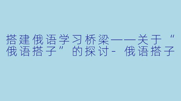 搭建俄语学习桥梁——关于“俄语搭子”的探讨