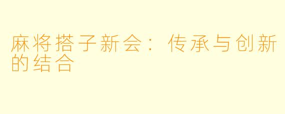 麻将搭子新会：传承与创新的结合