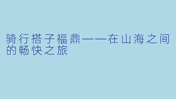 骑行搭子福鼎——在山海之间的畅快之旅