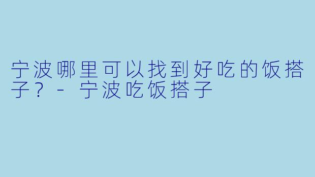 宁波哪里可以找到好吃的饭搭子？