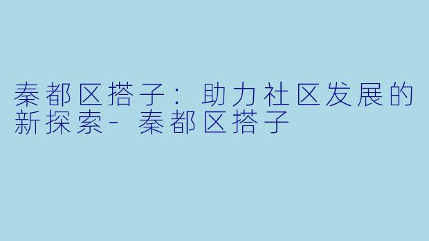 秦都区搭子：助力社区发展的新探索-秦都区搭子