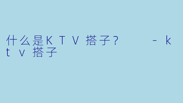 什么是KTV搭子？  