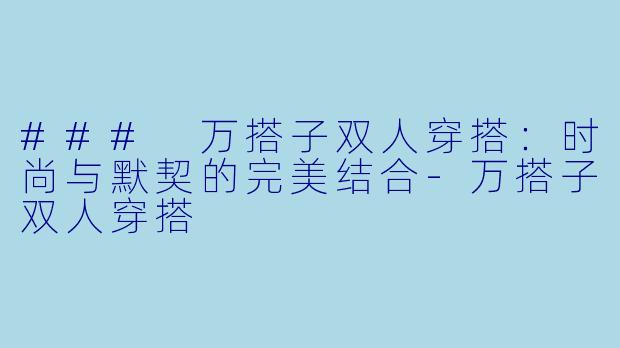 ### 万搭子双人穿搭:时尚与默契的完美结合