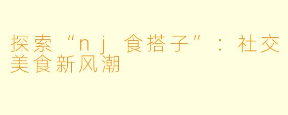 探索“nj食搭子”：社交美食新风潮