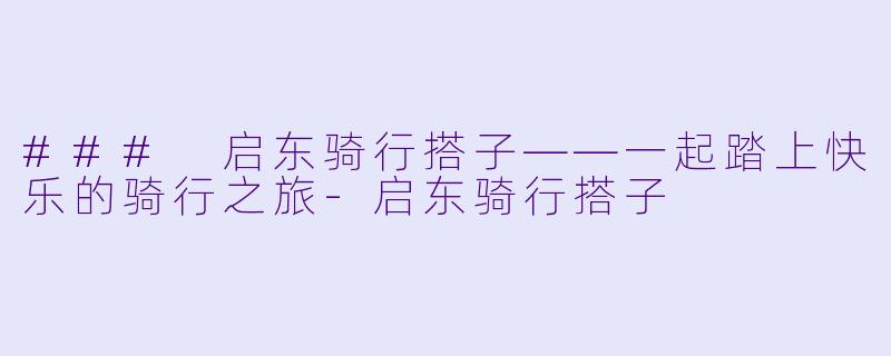 ### 启东骑行搭子——一起踏上快乐的骑行之旅-启东骑行搭子