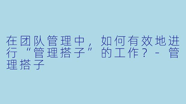 在团队管理中，如何有效地进行“管理搭子”的工作？