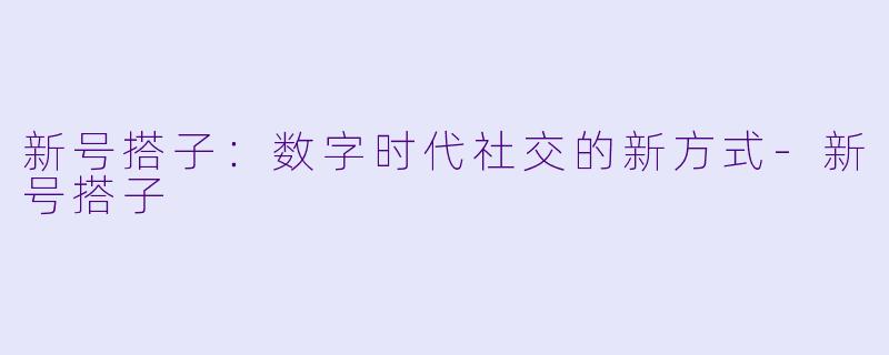 新号搭子：数字时代社交的新方式-新号搭子