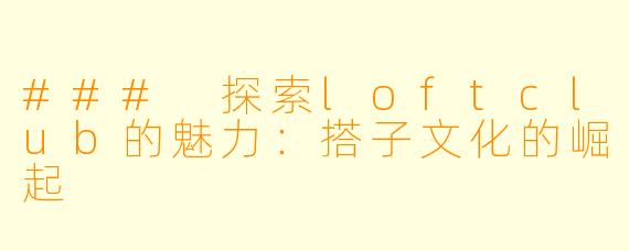### 探索loftclub的魅力：搭子文化的崛起