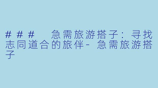 ### 急需旅游搭子：寻找志同道合的旅伴-急需旅游搭子