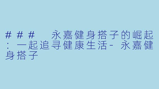 ### 永嘉健身搭子的崛起：一起追寻健康生活-永嘉健身搭子