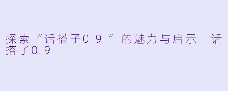 探索“话搭子09”的魅力与启示-话搭子09