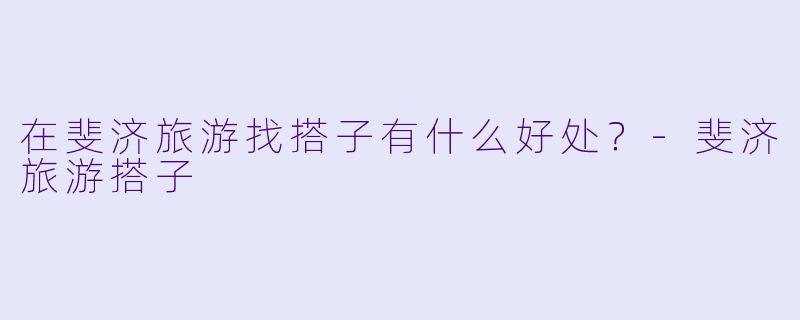 在斐济旅游找搭子有什么好处？