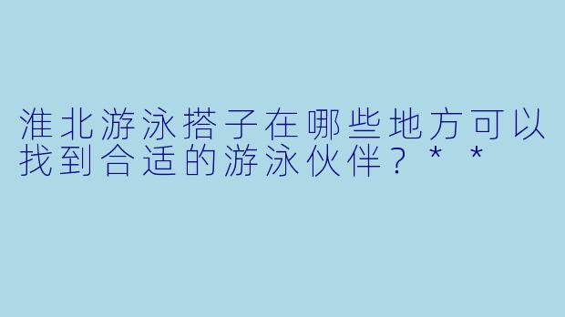 淮北游泳搭子在哪些地方可以找到合适的游泳伙伴？**