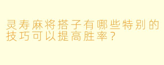 灵寿麻将搭子有哪些特别的技巧可以提高胜率?
