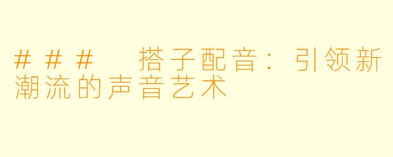 ### 搭子配音：引领新潮流的声音艺术