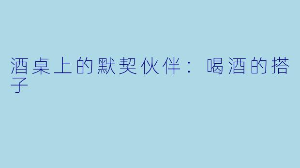 酒桌上的默契伙伴：喝酒的搭子