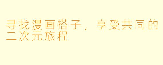 寻找漫画搭子，享受共同的二次元旅程
