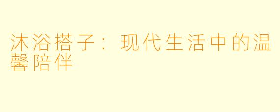 沐浴搭子：现代生活中的温馨陪伴