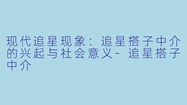 现代追星现象：追星搭子中介的兴起与社会意义-追星搭子中介
