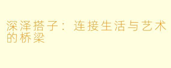 深泽搭子:连接生活与艺术的桥梁