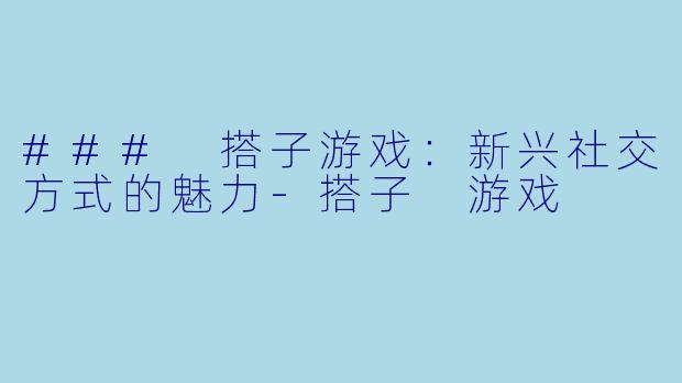 ### 搭子游戏：新兴社交方式的魅力-搭子 游戏