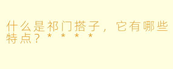 什么是祁门搭子,它有哪些特点?****