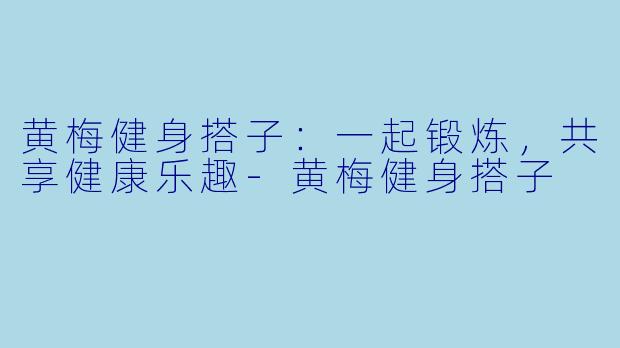 黄梅健身搭子：一起锻炼，共享健康乐趣-黄梅健身搭子