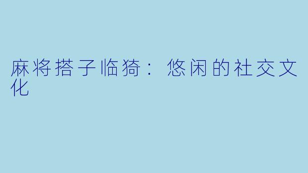 麻将搭子临猗：悠闲的社交文化
