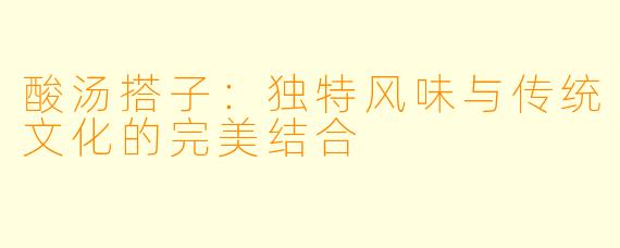 酸汤搭子：独特风味与传统文化的完美结合