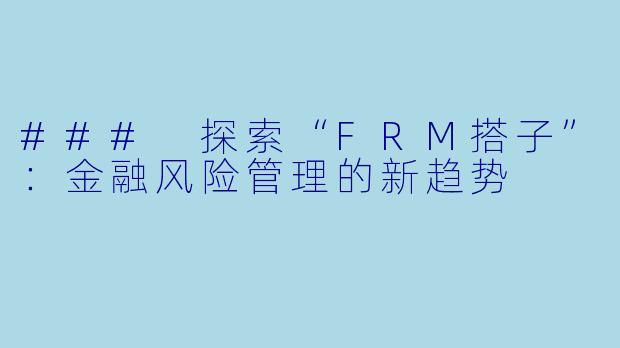 ### 探索“FRM搭子”：金融风险管理的新趋势