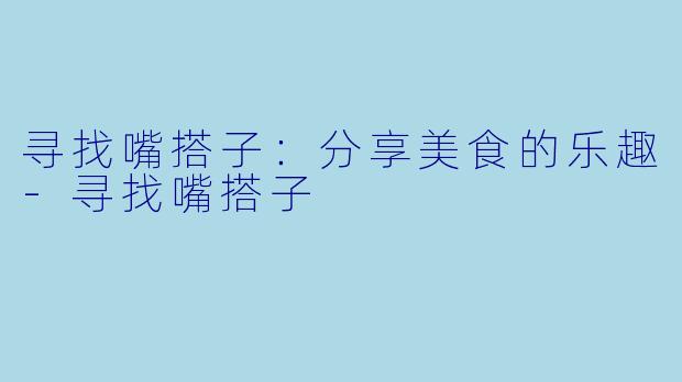 寻找嘴搭子：分享美食的乐趣-寻找嘴搭子