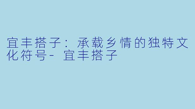 宜丰搭子:承载乡情的独特文化符号