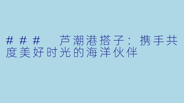 ### 芦潮港搭子：携手共度美好时光的海洋伙伴