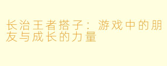 长治王者搭子:游戏中的朋友与成长的力量