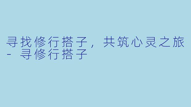 寻找修行搭子，共筑心灵之旅-寻修行搭子