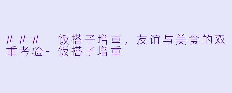 ### 饭搭子增重，友谊与美食的双重考验-饭搭子增重