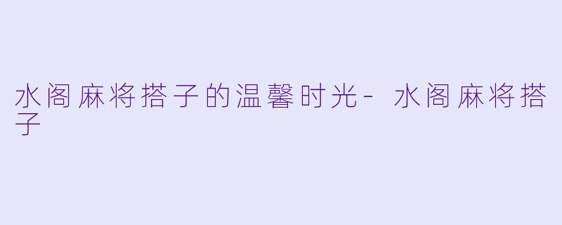 水阁麻将搭子的温馨时光-水阁麻将搭子