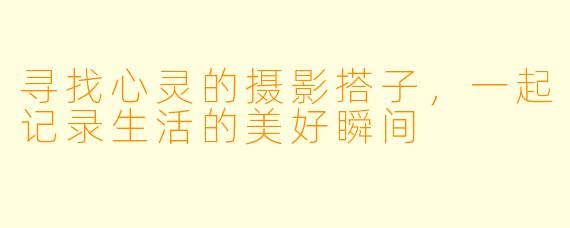 寻找心灵的摄影搭子,一起记录生活的美好瞬间