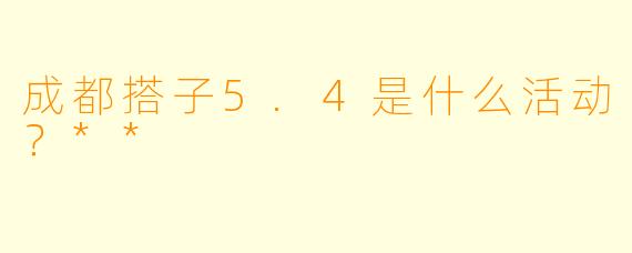 成都搭子5.4是什么活动？**