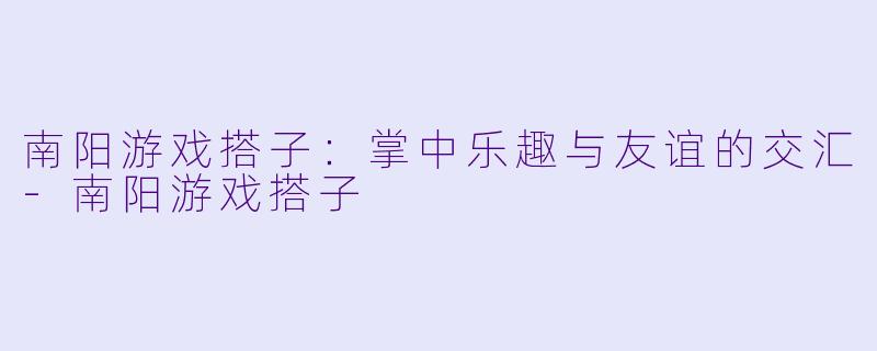南阳游戏搭子:掌中乐趣与友谊的交汇
