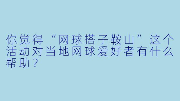 你觉得“网球搭子鞍山”这个活动对当地网球爱好者有什么帮助?